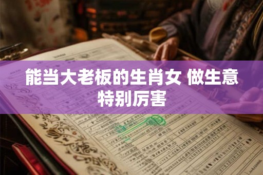 能当大老板的生肖女 做生意特别厉害