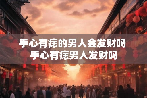 手心有痣的男人会发财吗 手心有痣男人发财吗