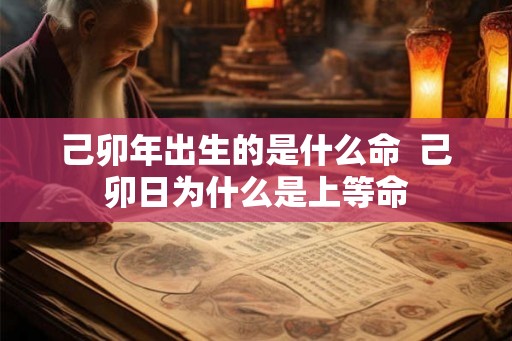 己卯年出生的是什么命  己卯日为什么是上等命