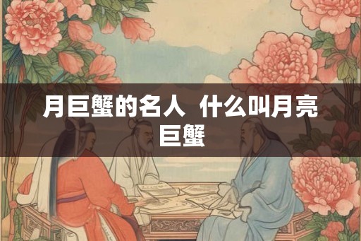 月巨蟹的名人 什么叫月亮巨蟹 月巨蟹的名人 什么叫月亮巨蟹