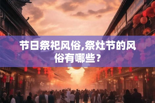 节日祭祀风俗,祭灶节的风俗有哪些？