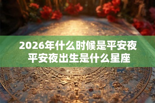 2026年什么时候是平安夜 平安夜出生是什么星座