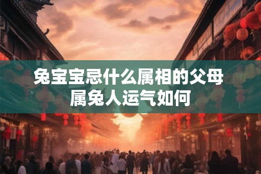 兔宝宝忌什么属相的父母 属兔人运气如何 兔宝宝忌什么属相的父母 属兔人运气如何