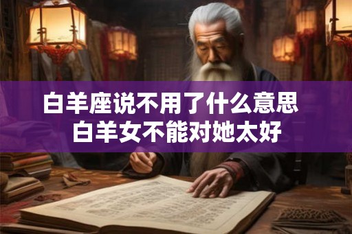 白羊座说不用了什么意思  白羊女不能对她太好