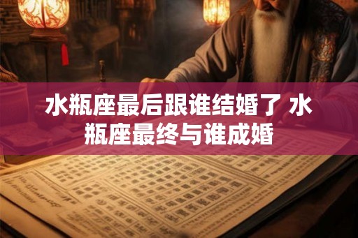 水瓶座最后跟谁结婚了 水瓶座最终与谁成婚
