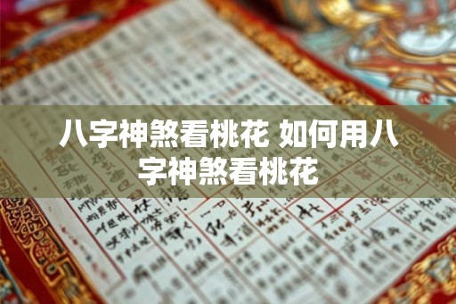 八字神煞看桃花 如何用八字神煞看桃花