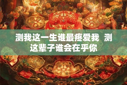 测我这一生谁最疼爱我  测这辈子谁会在乎你