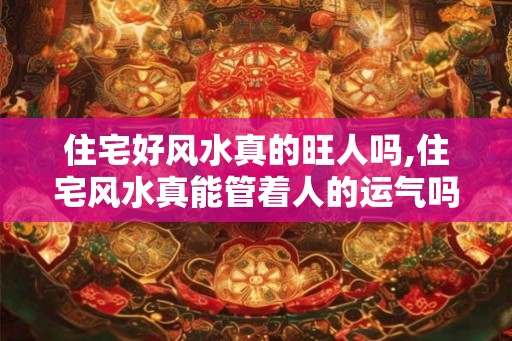 住宅好风水真的旺人吗,住宅风水真能管着人的运气吗？
