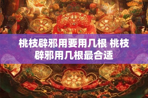 桃枝辟邪用要用几根 桃枝辟邪用几根最合适