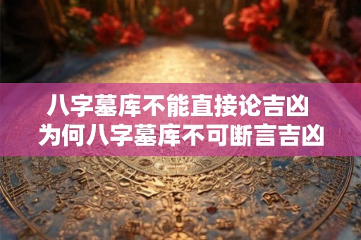 八字墓库不能直接论吉凶 为何八字墓库不可断言吉凶