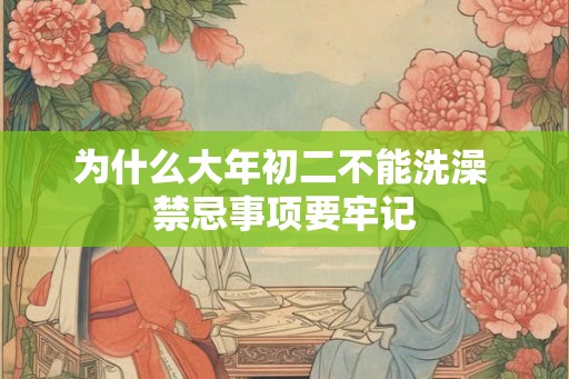 为什么大年初二不能洗澡 禁忌事项要牢记