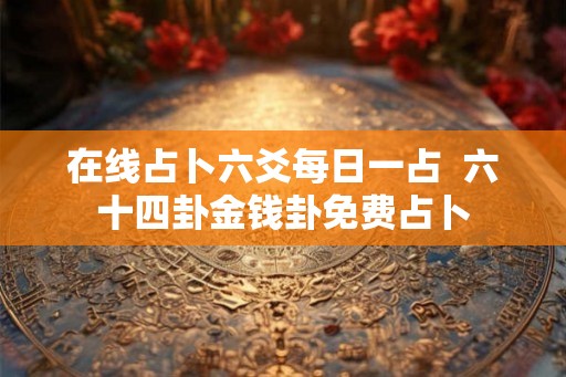在线占卜六爻每日一占  六十四卦金钱卦免费占卜