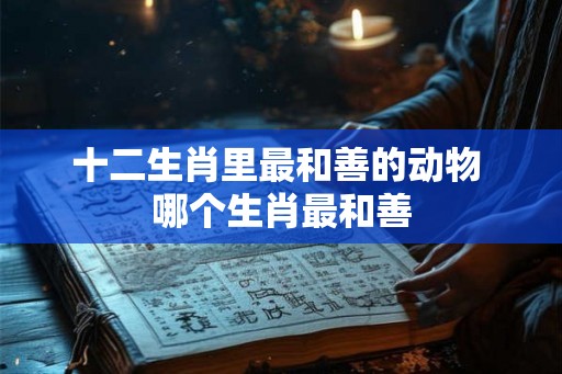 十二生肖里最和善的动物 哪个生肖最和善
