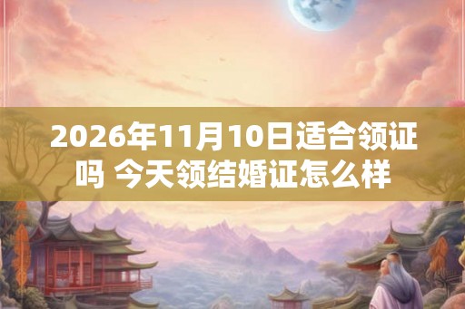 2026年11月10日适合领证吗 今天领结婚证怎么样