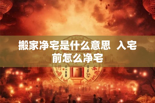 搬家净宅是什么意思 入宅前怎么净宅 搬家净宅是什么意思 入宅前怎么净宅