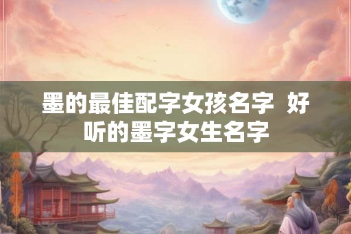 墨的最佳配字女孩名字 好听的墨字女生名字 墨的最佳配字女孩名字 好听的墨字女生名字