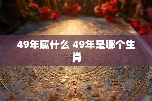 49年属什么 49年是哪个生肖