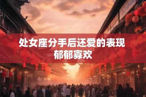 处女座分手后还爱的表现 郁郁寡欢