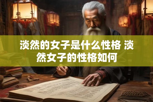 淡然的女子是什么性格 淡然女子的性格如何 淡然的女子是什么性格 淡然女子的性格如何