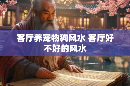 客厅养宠物狗风水 客厅好不好的风水