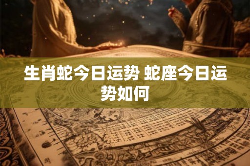 生肖蛇今日运势 蛇座今日运势如何