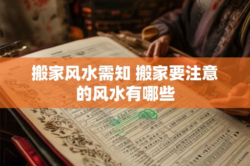 搬家风水需知 搬家要注意的风水有哪些