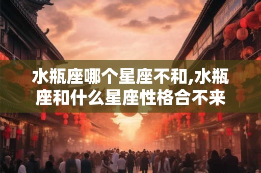 水瓶座哪个星座不和,水瓶座和什么星座性格合不来