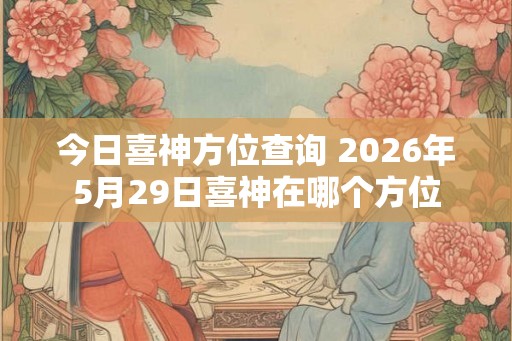 今日喜神方位查询 2026年5月29日喜神在哪个方位
