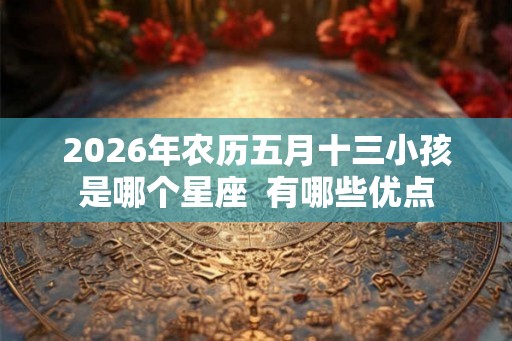2026年农历五月十三小孩是哪个星座  有哪些优点