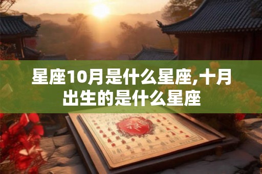 星座10月是什么星座,十月出生的是什么星座 星座10月是什么星座,十月出生的是什么星座