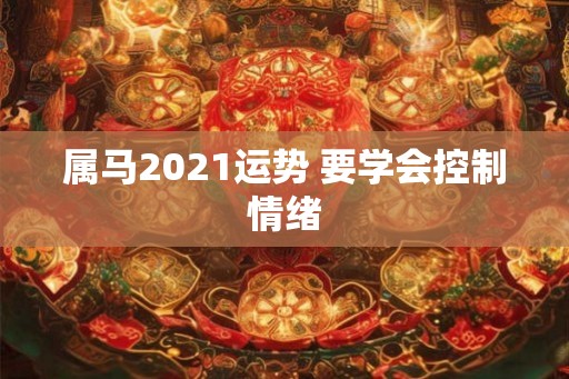 属马2021运势 要学会控制情绪 属马2021运势 要学会控制情绪