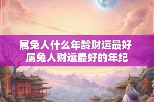 属兔人什么年龄财运最好 属兔人财运最好的年纪