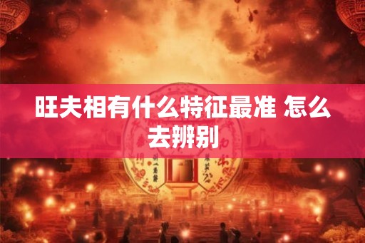 旺夫相有什么特征最准 怎么去辨别
