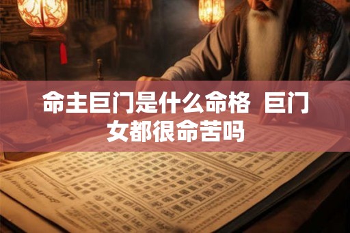 命主巨门是什么命格 巨门女都很命苦吗 命主巨门是什么命格 巨门女都很命苦吗