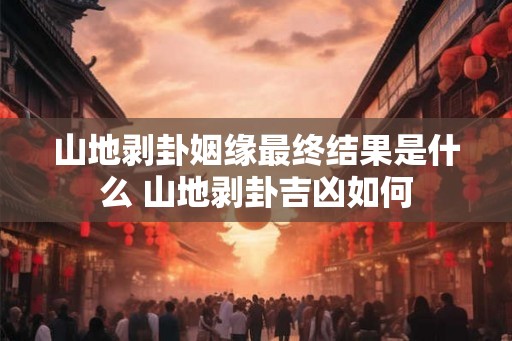 山地剥卦姻缘最终结果是什么 山地剥卦吉凶如何