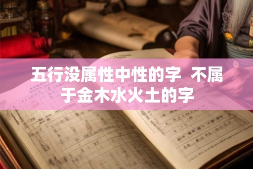 五行没属性中性的字  不属于金木水火土的字