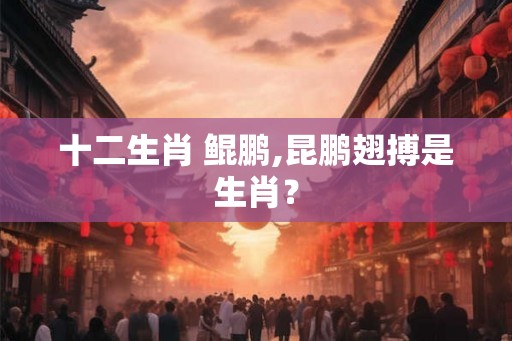 十二生肖 鲲鹏,昆鹏翅搏是生肖？