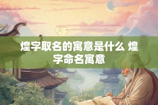 煌字取名的寓意是什么 煌字命名寓意 煌字取名的寓意是什么 煌字命名寓意