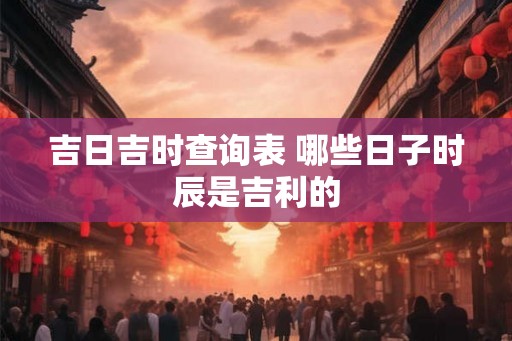吉日吉时查询表 哪些日子时辰是吉利的