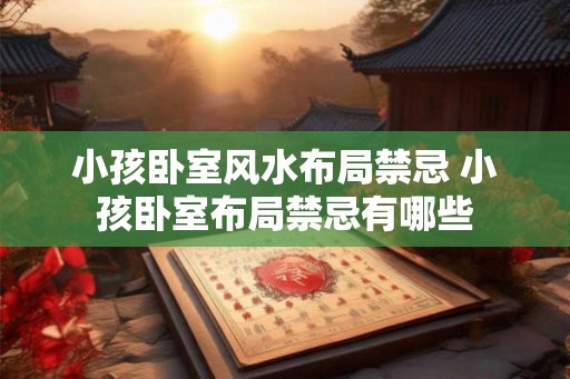 小孩卧室风水布局禁忌 小孩卧室布局禁忌有哪些 小孩卧室风水布局禁忌 小孩卧室布局禁忌有哪些