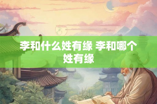 李和什么姓有缘 李和哪个姓有缘