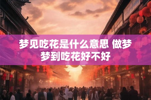 梦见吃花是什么意思 做梦梦到吃花好不好