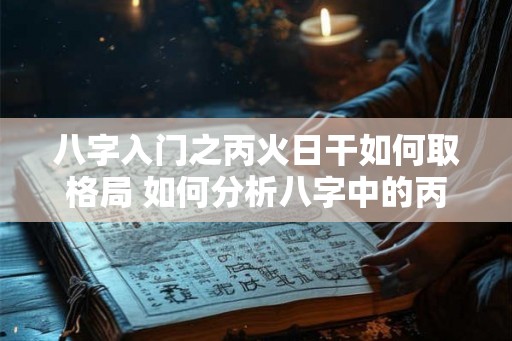 八字入门之丙火日干如何取格局 如何分析八字中的丙火日干格局