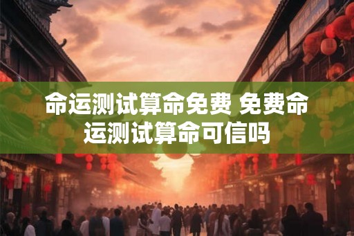 命运测试算命免费 免费命运测试算命可信吗