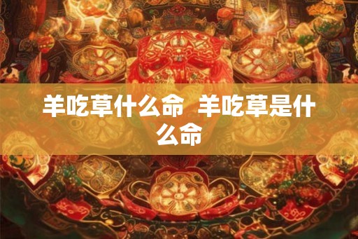 羊吃草什么命 羊吃草是什么命 羊吃草什么命 羊吃草是什么命