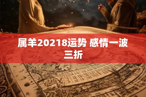 属羊20218运势 感情一波三折 属羊20218运势 感情一波三折