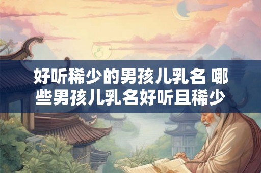 好听稀少的男孩儿乳名 哪些男孩儿乳名好听且稀少