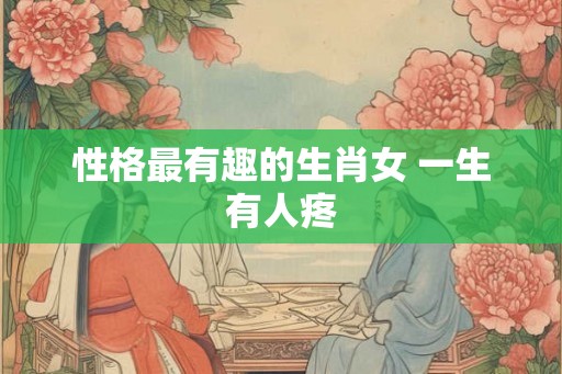 性格最有趣的生肖女 一生有人疼