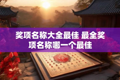 奖项名称大全最佳 最全奖项名称哪一个最佳 奖项名称大全最佳 最全奖项名称哪一个最佳