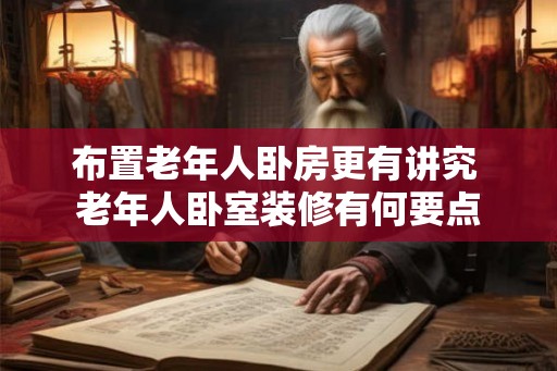 布置老年人卧房更有讲究 老年人卧室装修有何要点